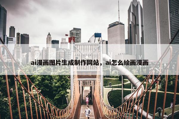 ai漫画图片生成制作网站，ai怎么绘画漫画