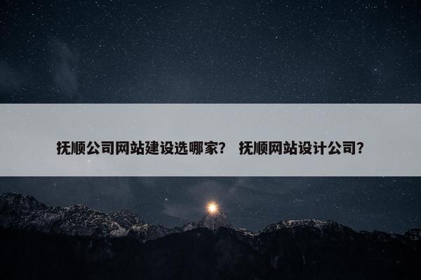 抚顺公司网站建设选哪家？ 抚顺网站设计公司？