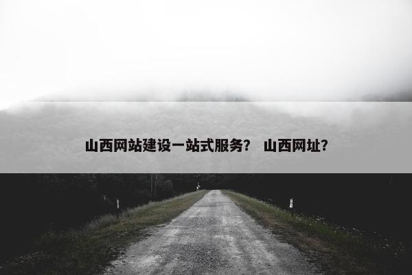 山西网站建设一站式服务？ 山西网址？