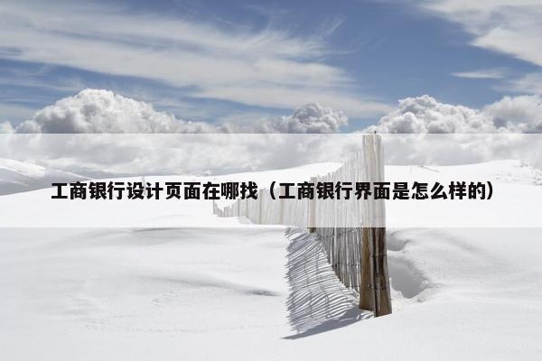 工商银行设计页面在哪找（工商银行界面是怎么样的）