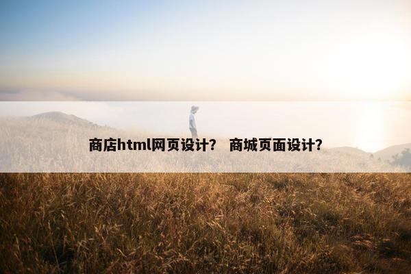 商店html网页设计？ 商城页面设计？