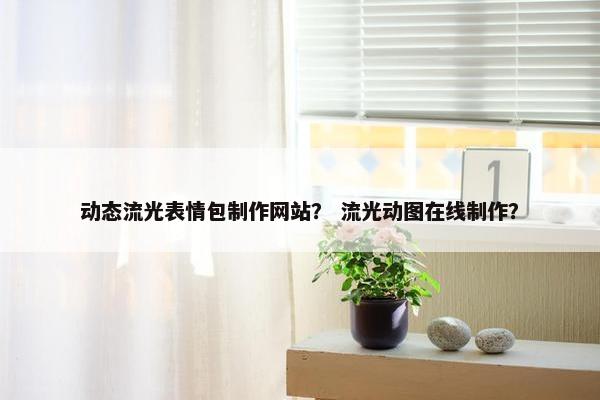 动态流光表情包制作网站？ 流光动图在线制作？