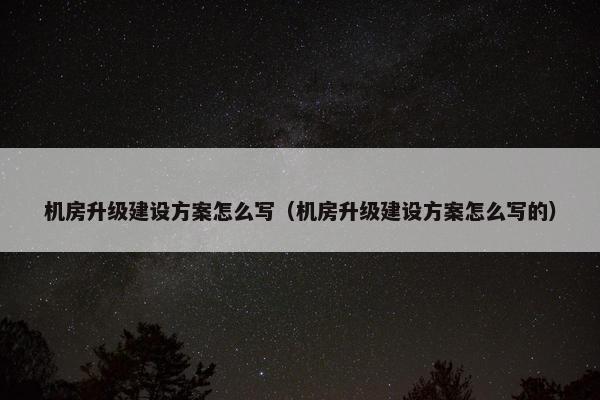 机房升级建设方案怎么写（机房升级建设方案怎么写的）