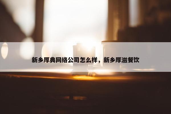 新乡厚典网络公司怎么样，新乡厚滋餐饮