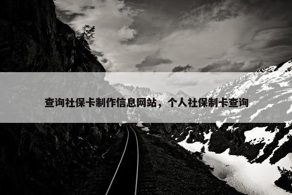 查询社保卡制作信息网站，个人社保制卡查询
