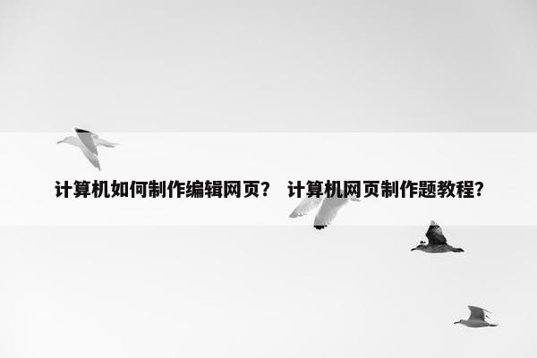计算机如何制作编辑网页？ 计算机网页制作题教程？