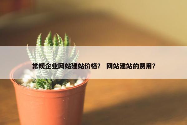 常规企业网站建站价格？ 网站建站的费用？