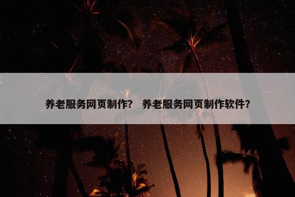养老服务网页制作？ 养老服务网页制作软件？