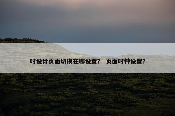 时设计页面切换在哪设置？ 页面时钟设置？
