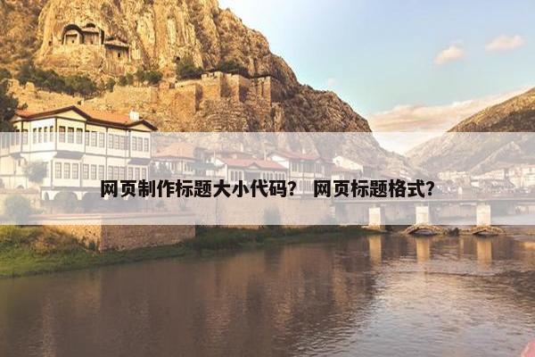 网页制作标题大小代码？ 网页标题格式？