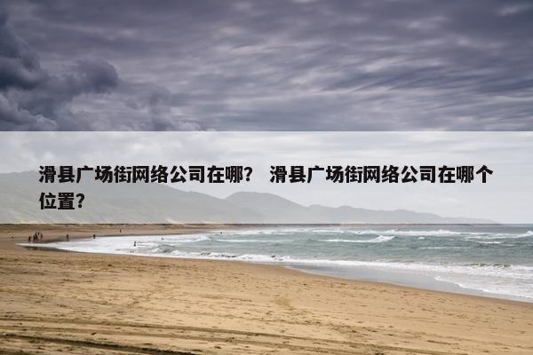 滑县广场街网络公司在哪？ 滑县广场街网络公司在哪个位置？