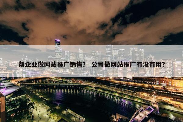 帮企业做网站推广销售？ 公司做网站推广有没有用？
