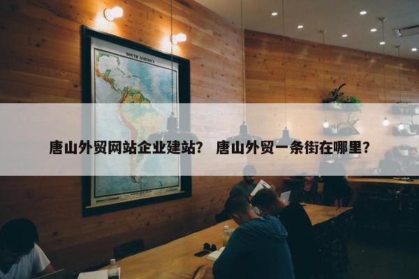 唐山外贸网站企业建站？ 唐山外贸一条街在哪里？