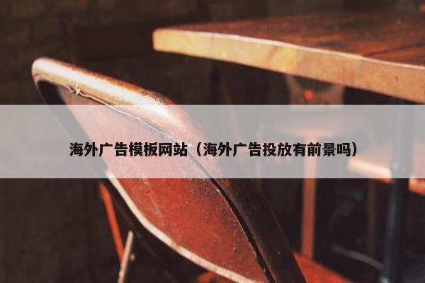 海外广告模板网站（海外广告投放有前景吗）