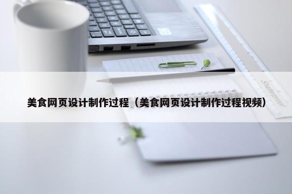美食网页设计制作过程（美食网页设计制作过程视频）