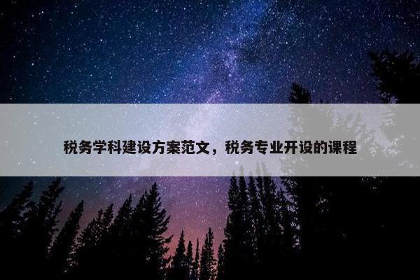 税务学科建设方案范文，税务专业开设的课程
