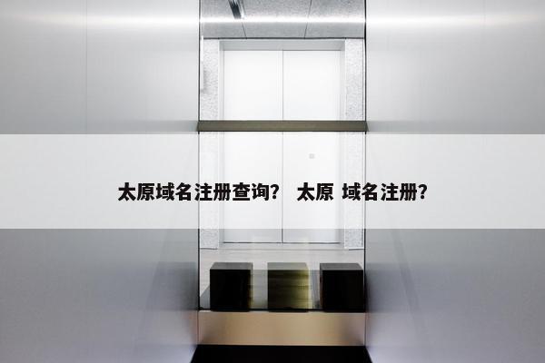太原域名注册查询？ 太原 域名注册？