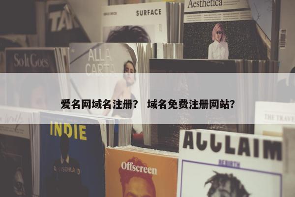 爱名网域名注册？ 域名免费注册网站？