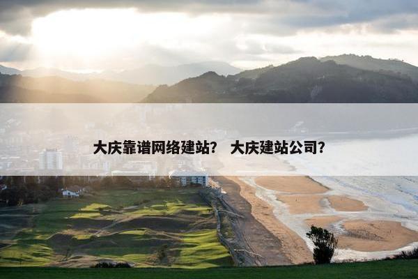 大庆靠谱网络建站？ 大庆建站公司？