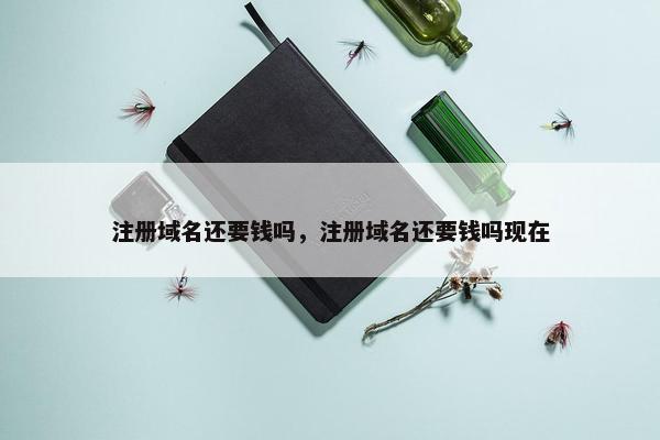 注册域名还要钱吗，注册域名还要钱吗现在