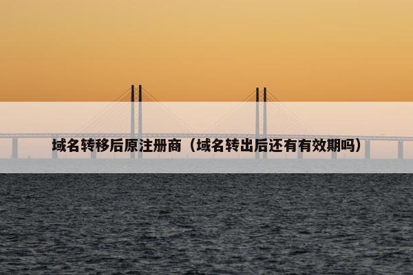 域名转移后原注册商（域名转出后还有有效期吗）