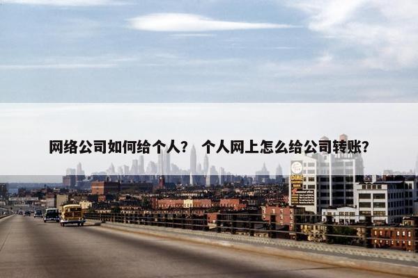 网络公司如何给个人？ 个人网上怎么给公司转账？