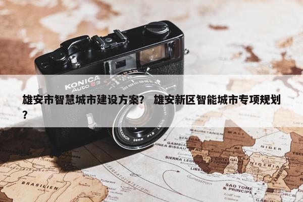 雄安市智慧城市建设方案？ 雄安新区智能城市专项规划？