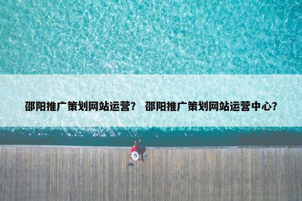 邵阳推广策划网站运营？ 邵阳推广策划网站运营中心？