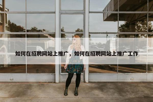 如何在招聘网站上推广，如何在招聘网站上推广工作