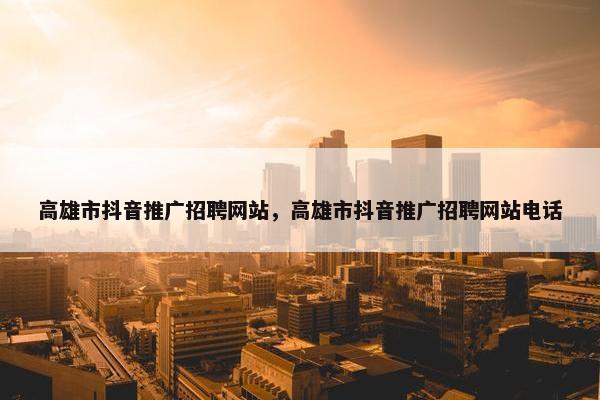 高雄市抖音推广招聘网站，高雄市抖音推广招聘网站电话