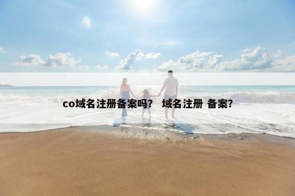 co域名注册备案吗？ 域名注册 备案？