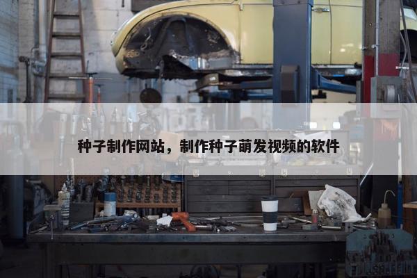 种子制作网站，制作种子萌发视频的软件
