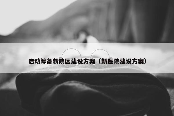 启动筹备新院区建设方案（新医院建设方案）