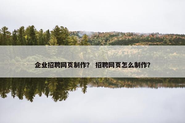 企业招聘网页制作？ 招聘网页怎么制作？