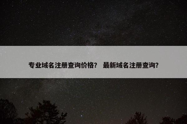 专业域名注册查询价格？ 最新域名注册查询？