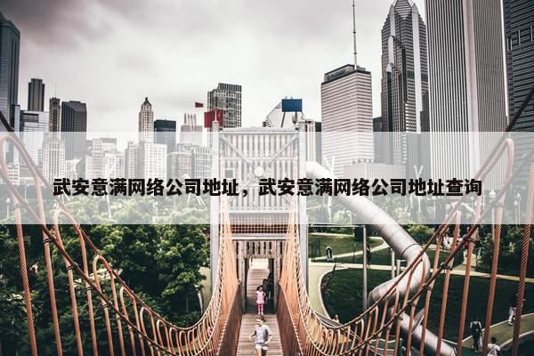武安意满网络公司地址，武安意满网络公司地址查询