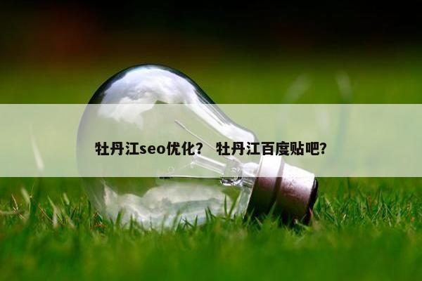 牡丹江seo优化？ 牡丹江百度贴吧？