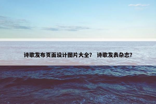 诗歌发布页面设计图片大全？ 诗歌发表杂志？