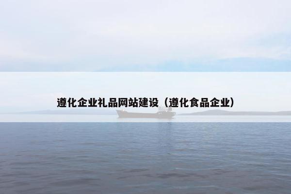 遵化企业礼品网站建设（遵化食品企业）