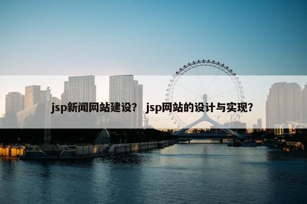 jsp新闻网站建设？ jsp网站的设计与实现？