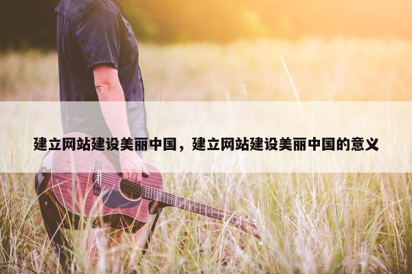 建立网站建设美丽中国，建立网站建设美丽中国的意义