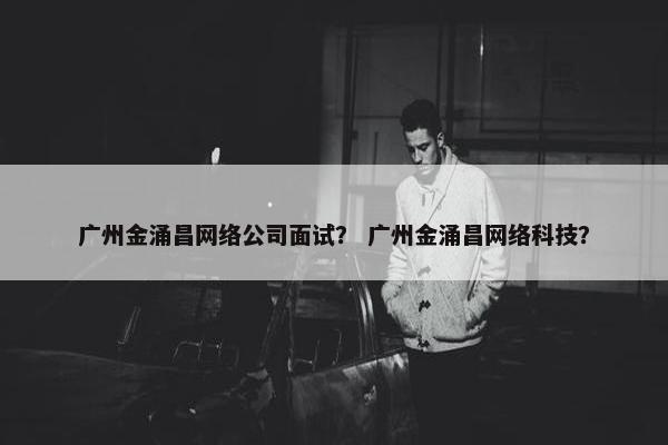 广州金涌昌网络公司面试？ 广州金涌昌网络科技？