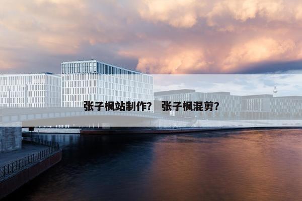 张子枫站制作？ 张子枫混剪？