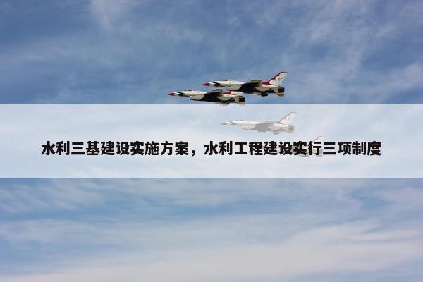 水利三基建设实施方案，水利工程建设实行三项制度