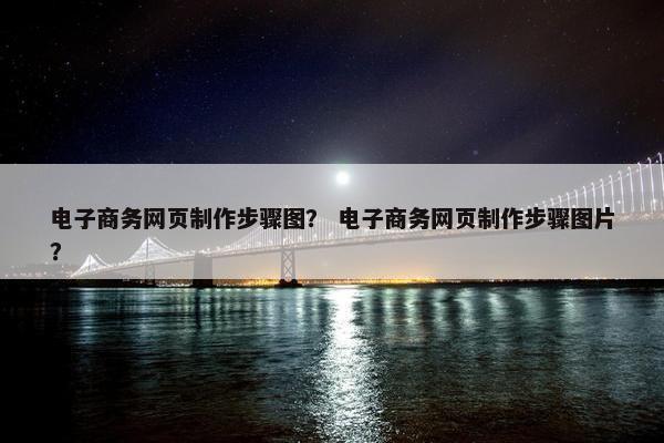 电子商务网页制作步骤图？ 电子商务网页制作步骤图片？