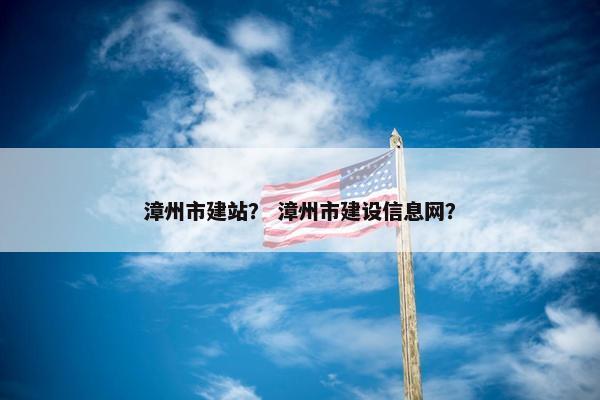 漳州市建站？ 漳州市建设信息网？