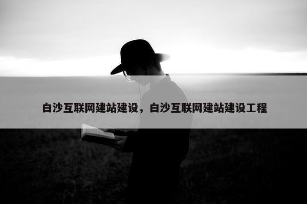 白沙互联网建站建设，白沙互联网建站建设工程