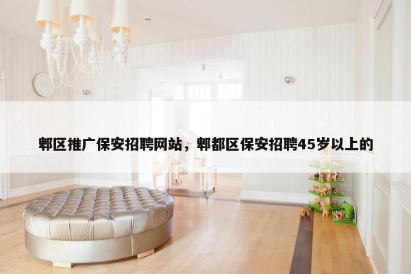 郫区推广保安招聘网站，郫都区保安招聘45岁以上的