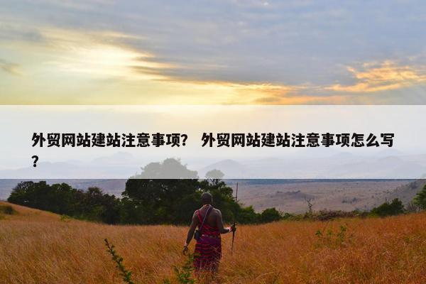 外贸网站建站注意事项？ 外贸网站建站注意事项怎么写？