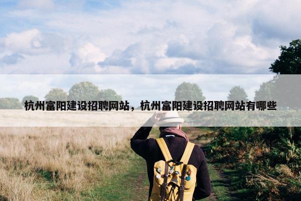 杭州富阳建设招聘网站，杭州富阳建设招聘网站有哪些